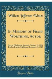 In Memory of Frank Worthing, Actor: Born at Edinburgh, Scotland, October 12, 1866, Died at Detroit, Michigan, December 27, 1910 (Classic Reprint)