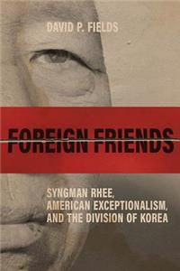 Foreign Friends: Syngman Rhee, American Exceptionalism, and the Division of Korea