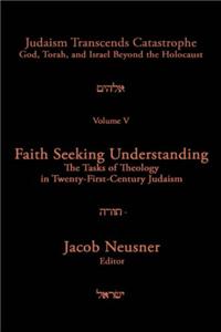 Judaism Transcends Catastrophe v. 5; Faith Seeking Understanding: The Tasks of Theology in Twenty First Century Judaism