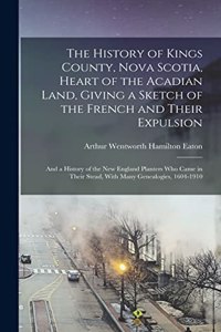 History of Kings County, Nova Scotia, Heart of the Acadian Land, Giving a Sketch of the French and Their Expulsion; and a History of the New England Planters who Came in Their Stead, With Many Genealogies, 1604-1910