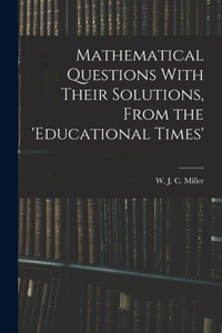 Mathematical Questions With Their Solutions, From the 'Educational Times'