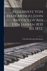 Reisebriefe von Felix Mendelsohn Bartholdy aus den Jahren 1830 bis 1832.