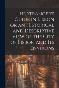 The Stranger's Guide in Lisbon or an Historical and Descriptive View of the City of Lisbon and its Environs