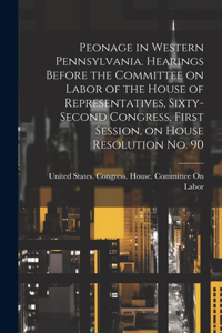 Peonage in Western Pennsylvania. Hearings Before the Committee on Labor of the House of Representatives, Sixty-second Congress, First Session, on House Resolution no. 90