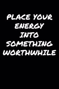 Place Your Energy Into Something Worthwhile