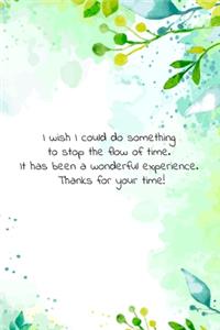 I wish I could do something to stop the flow of time. It has been a wonderful experience. Thanks for your time!