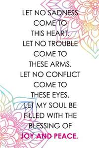 Let No Sadness Come To This Heart Let No Trouble Come To These Arms Let No Conflict Come To These Eyes Let My Soul Be Filled With The Blessing Of Joy And Peace