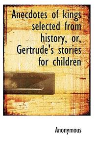 Anecdotes of Kings Selected from History, Or, Gertrude's Stories for Children