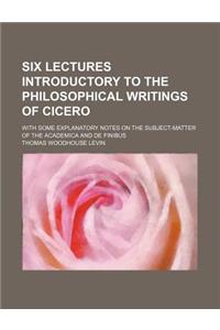 Six Lectures Introductory to the Philosophical Writings of Cicero; With Some Explanatory Notes on the Subject-Matter of the Academica and de Finibus