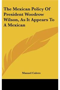 The Mexican Policy of President Woodrow Wilson, as It Appears to a Mexican