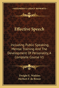 Effective Speech: Including Public Speaking, Mental Training and the Development of Personality, a Complete Course V1