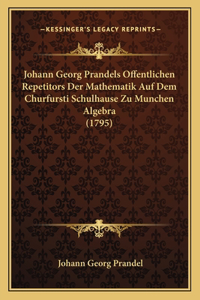 Johann Georg Prandels Offentlichen Repetitors Der Mathematik Auf Dem Churfursti Schulhause Zu Munchen Algebra (1795)