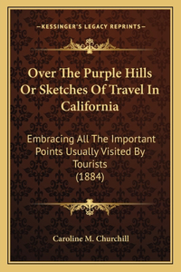 Over The Purple Hills Or Sketches Of Travel In California