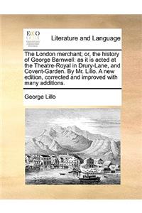 The London Merchant; Or, the History of George Barnwell: As It Is Acted at the Theatre-Royal in Drury-Lane, and Covent-Garden. by Mr. Lillo. a New Edition, Corrected and Improved with Many Additions.