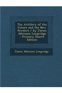 The Artillery of the Future and the New Powders / By James Atkinson Longridge