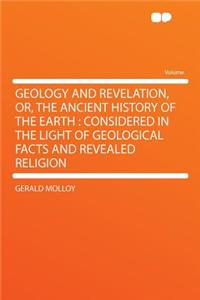 Geology and Revelation, Or, the Ancient History of the Earth: Considered in the Light of Geological Facts and Revealed Religion