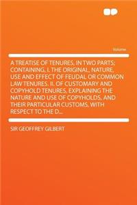 A Treatise of Tenures, in Two Parts; Containing, I. the Original, Nature, Use and Effect of Feudal or Common Law Tenures. II. of Customary and Copyh