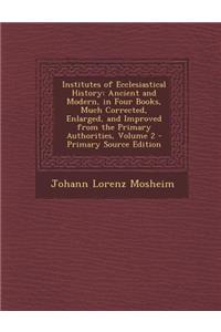 Institutes of Ecclesiastical History: Ancient and Modern, in Four Books, Much Corrected, Enlarged, and Improved from the Primary Authorities, Volume 2