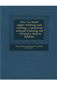 How to Teach Paper-Folding and Cutting: A Practical Manual-Training Aid