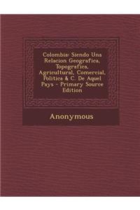 Colombia: Siendo Una Relacion Geografica, Topografica, Agricultural, Comercial, Politica & C. de Aquel Pays - Primary Source EDI