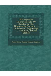 Metropolitan Improvements; Or London in the Nineteenth Century ...: A Series of Engravings ...