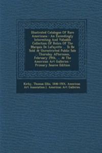 Illustrated Catalogue of Rare Americana: An Exceedingly Interesting and Valuable Collection of Relics of the Marquis de Lafayette ... to Be Sold at Unrestricted Public Sale ... Thursday Afternoon, February 29th, ... at the American Art Galleries: An Exceedingly Interesting and Valuable Collection of Relics of the Marquis de Lafayette ... to Be Sold at Unrestricted Public Sale ... Thursday Aft