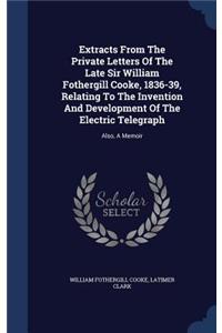 Extracts From The Private Letters Of The Late Sir William Fothergill Cooke, 1836-39, Relating To The Invention And Development Of The Electric Telegraph