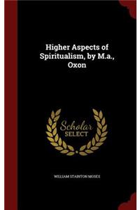 Higher Aspects of Spiritualism, by M.A., Oxon