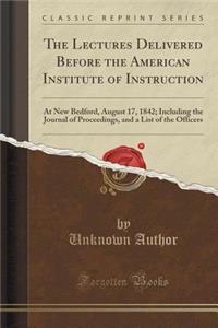 The Lectures Delivered Before the American Institute of Instruction: At New Bedford, August 17, 1842; Including the Journal of Proceedings, and a List