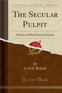 The Secular Pulpit: A Series of Short Patent Sermons (Classic Reprint)