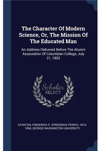 Character Of Modern Science, Or, The Mission Of The Educated Man