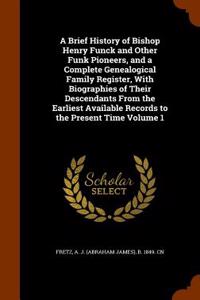 A Brief History of Bishop Henry Funck and Other Funk Pioneers, and a Complete Genealogical Family Register, with Biographies of Their Descendants from the Earliest Available Records to the Present Time Volume 1