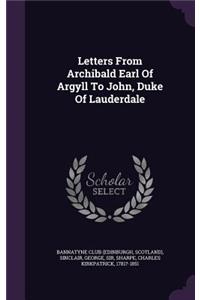 Letters From Archibald Earl Of Argyll To John, Duke Of Lauderdale