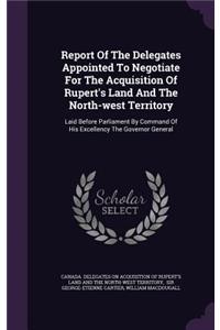 Report Of The Delegates Appointed To Negotiate For The Acquisition Of Rupert's Land And The North-west Territory
