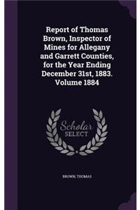 Report of Thomas Brown, Inspector of Mines for Allegany and Garrett Counties, for the Year Ending December 31st, 1883. Volume 1884