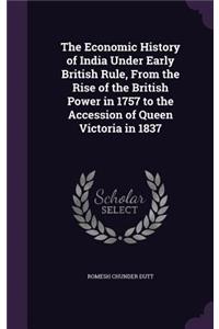 The Economic History of India Under Early British Rule, from the Rise of the British Power in 1757 to the Accession of Queen Victoria in 1837