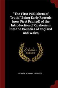 The First Publishers of Truth. Being Early Records (Now First Printed) of the Introduction of Quakerism Into the Counties of England and Wales