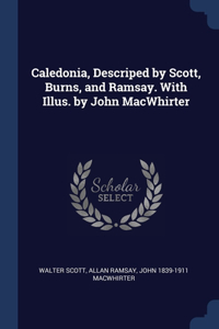 Caledonia, Descriped by Scott, Burns, and Ramsay. With Illus. by John MacWhirter