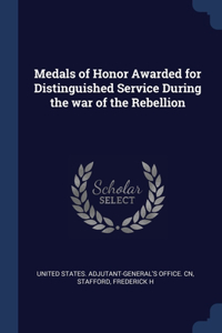 Medals of Honor Awarded for Distinguished Service During the war of the Rebellion