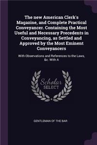 The New American Clerk's Magazine, and Complete Practical Conveyancer. Containing the Most Useful and Necessary Precedents in Conveyancing, as Settled and Approved by the Most Eminent Conveyancers