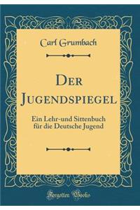 Der Jugendspiegel: Ein Lehr-Und Sittenbuch Fï¿½r Die Deutsche Jugend (Classic Reprint): Ein Lehr-Und Sittenbuch Fï¿½r Die Deutsche Jugend (Classic Reprint)