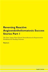 Reversing Reactive Angioendotheliomatosis: Success Stories Part 1 The Raw Vegan Plant-Based Detoxification & Regeneration Workbook for Healing Patients. Volume 6
