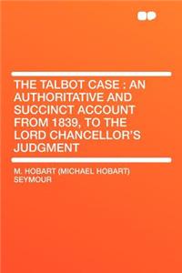 The Talbot Case: An Authoritative and Succinct Account from 1839, to the Lord Chancellor's Judgment