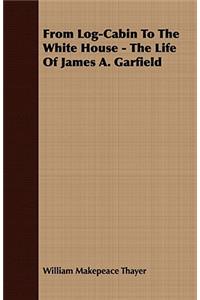 From Log-Cabin to the White House - The Life of James A. Garfield