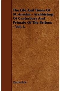 The Life And Times Of St. Anselm - Archbishop Of Canterbury And Primate Of The Britons - Vol. I.