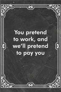 You pretend to work, and we'll pretend to pay you