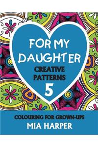 For My Daughter 5: Creative Patterns, Colouring for Grown-Ups