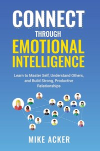 Connect through Emotional Intelligence: Learn to master self, understand others, and build strong, productive relationships