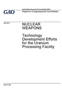 Nuclear weapons, technology development efforts for the uranium processing facility