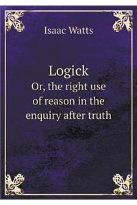 Logick Or, the right use of reason in the enquiry after truth